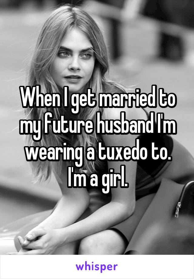 When I get married to my future husband I'm wearing a tuxedo to.
I'm a girl.