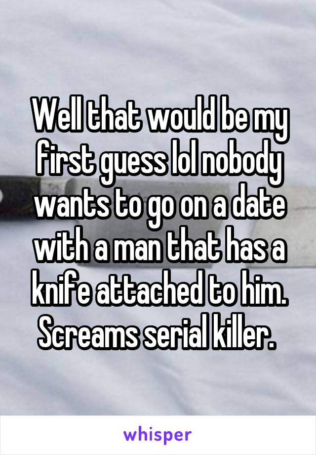 Well that would be my first guess lol nobody wants to go on a date with a man that has a knife attached to him. Screams serial killer. 