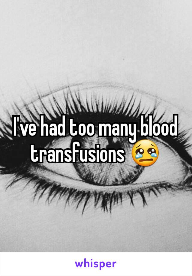 I've had too many blood transfusions 😢