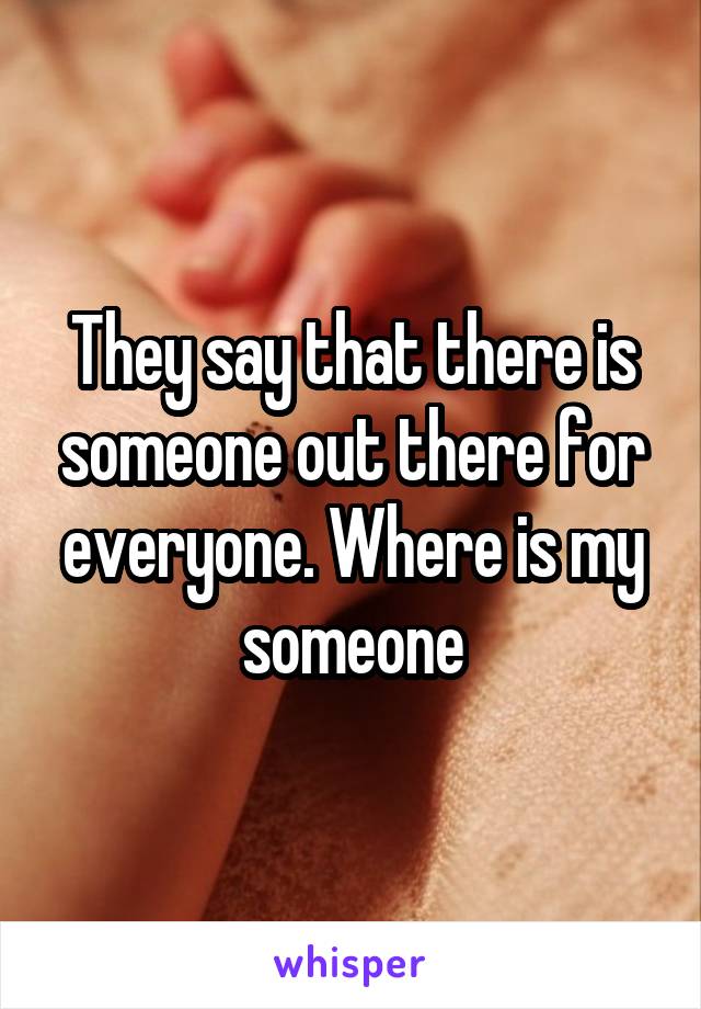 They say that there is someone out there for everyone. Where is my someone