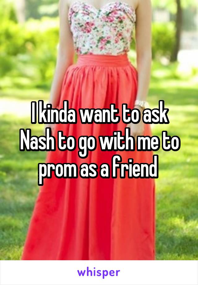 I kinda want to ask Nash to go with me to prom as a friend 