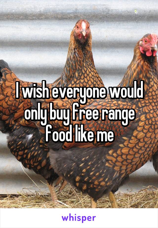 I wish everyone would only buy free range food like me