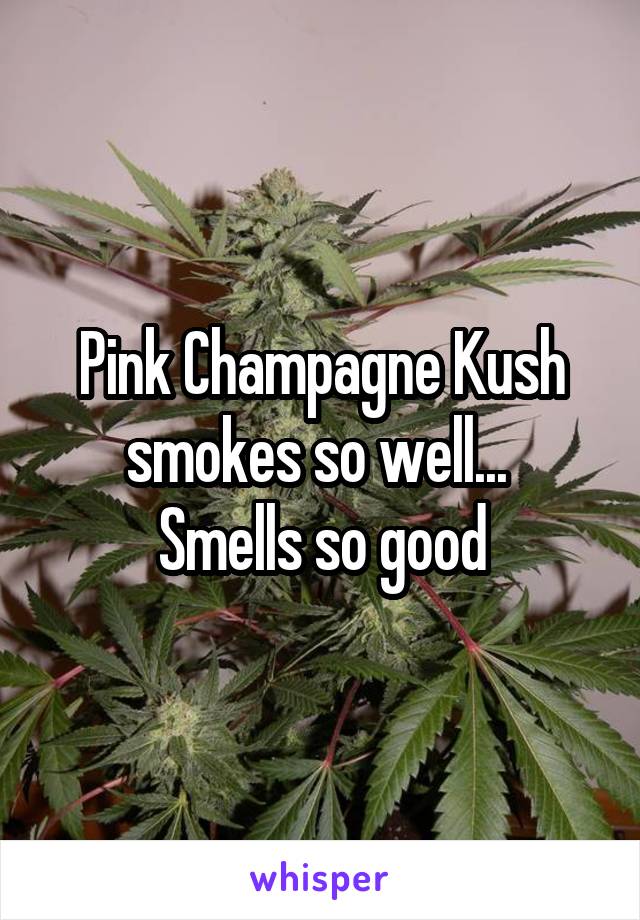 Pink Champagne Kush smokes so well... 
Smells so good