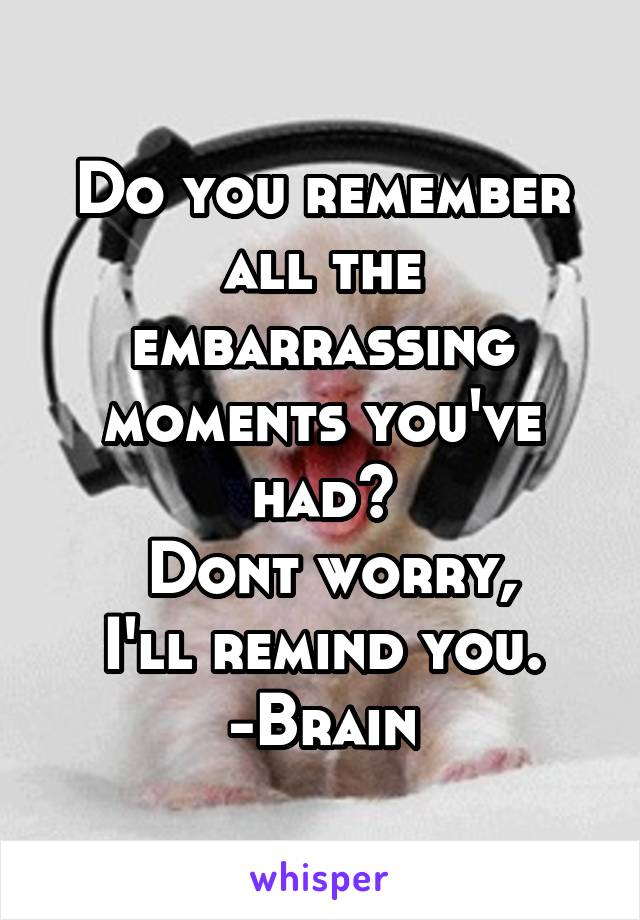 Do you remember all the embarrassing moments you've had?
 Dont worry,
I'll remind you.
-Brain