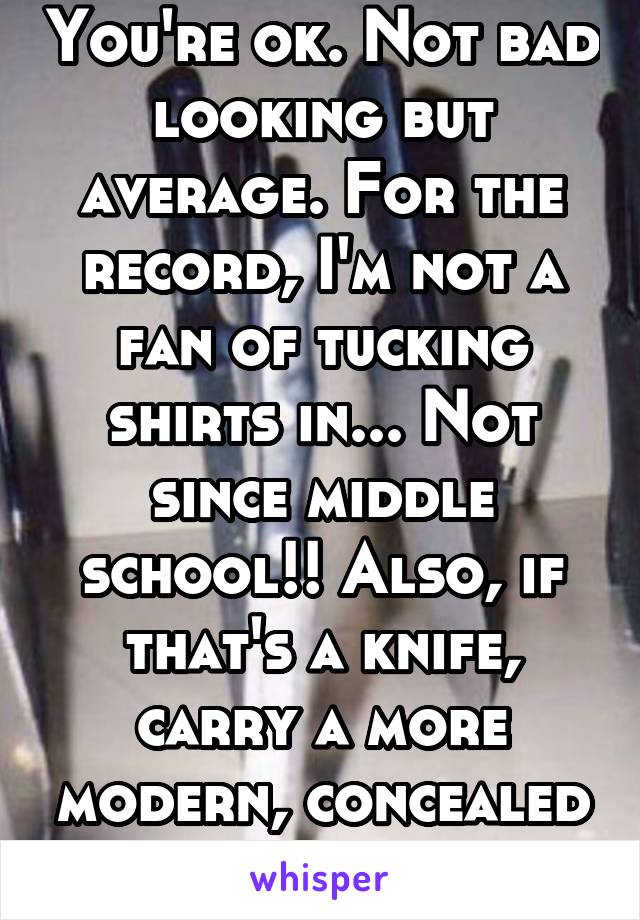 You're ok. Not bad looking but average. For the record, I'm not a fan of tucking shirts in... Not since middle school!! Also, if that's a knife, carry a more modern, concealed one. 