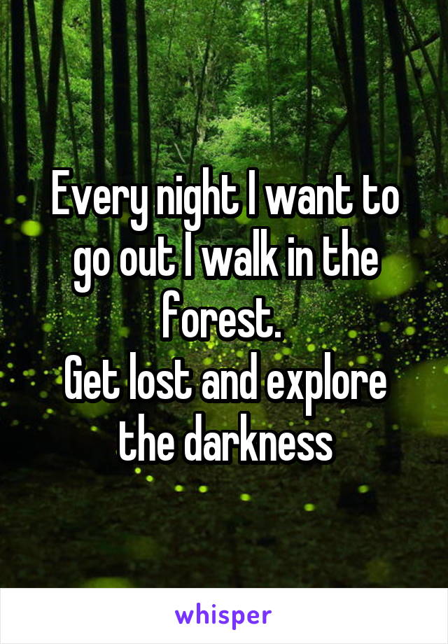 Every night I want to go out I walk in the forest. 
Get lost and explore the darkness