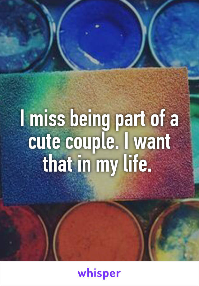 I miss being part of a cute couple. I want that in my life. 