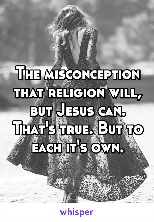 The misconception that religion will, but Jesus can. That's true. But to each it's own.