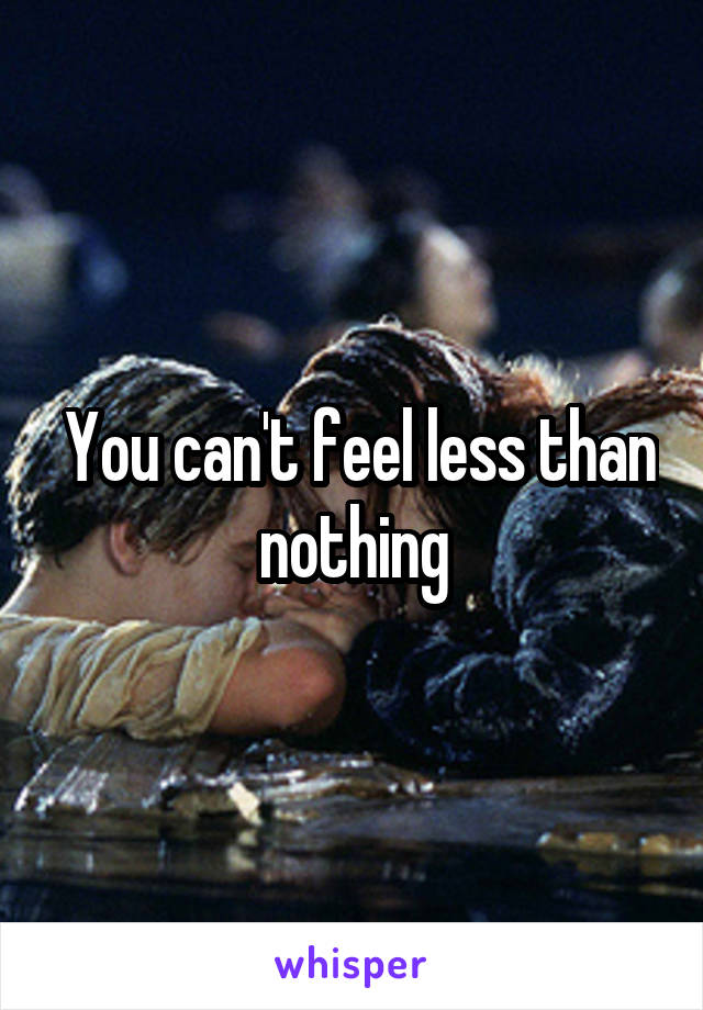  You can't feel less than nothing