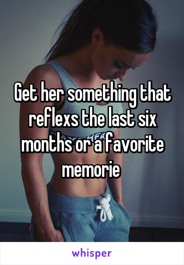 Get her something that reflexs the last six months or a favorite memorie 