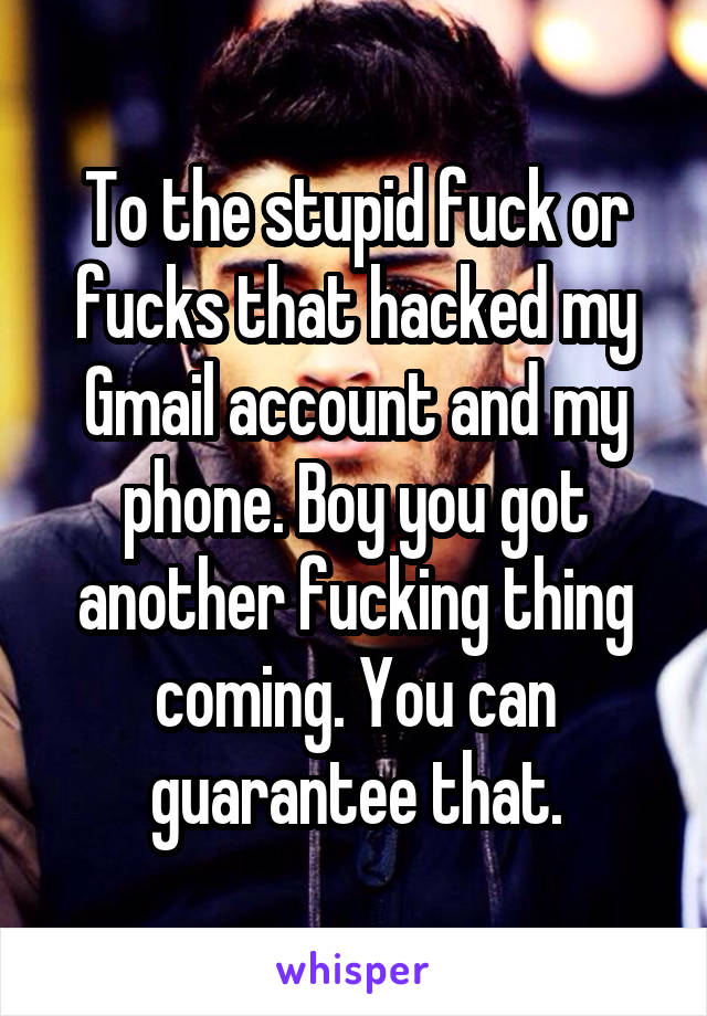 To the stupid fuck or fucks that hacked my Gmail account and my phone. Boy you got another fucking thing coming. You can guarantee that.