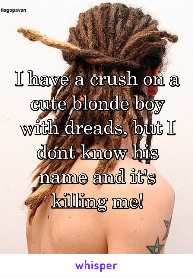 I have a crush on a cute blonde boy with dreads, but I dont know his name and it's killing me!