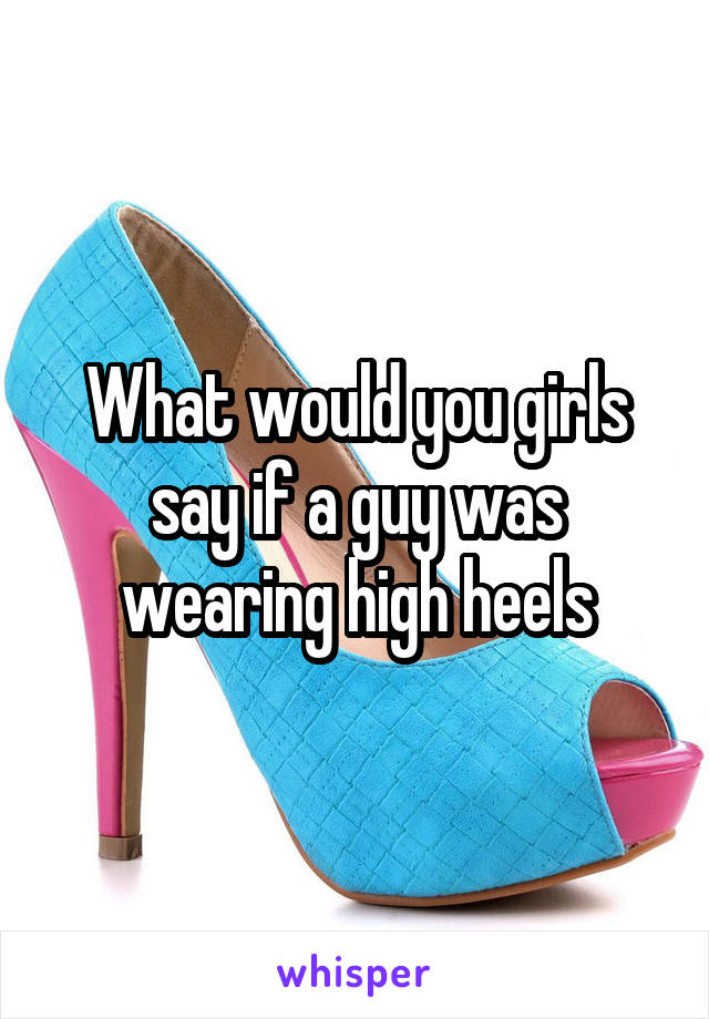 What would you girls say if a guy was wearing high heels