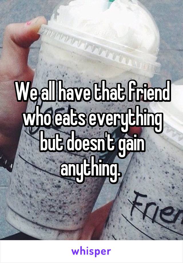 We all have that friend who eats everything but doesn't gain anything. 