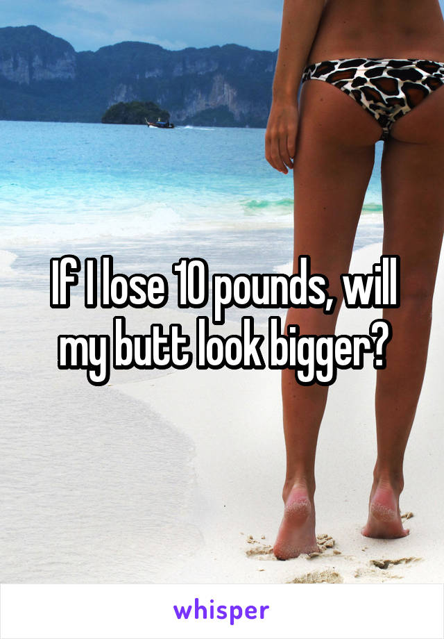 If I lose 10 pounds, will my butt look bigger?