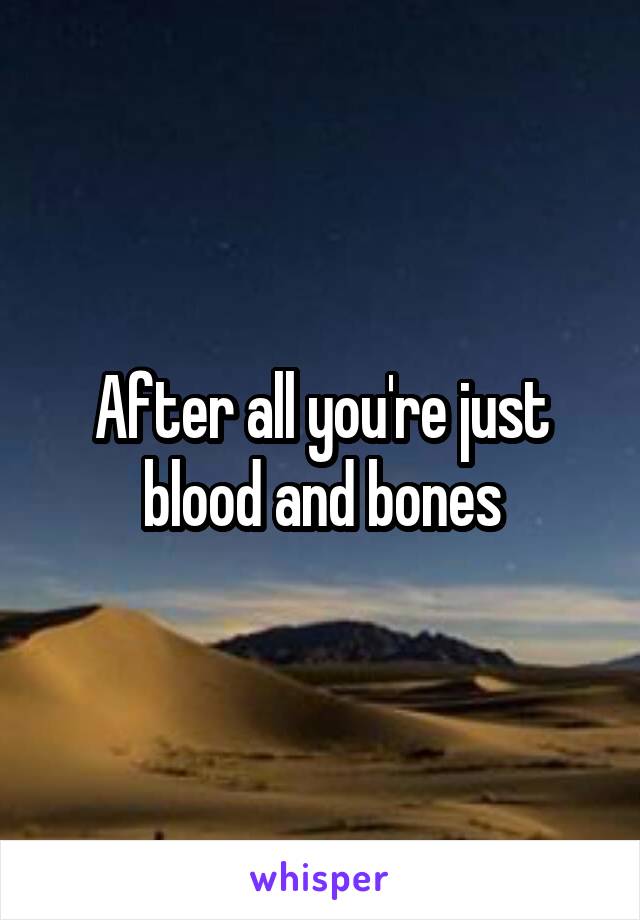 After all you're just blood and bones