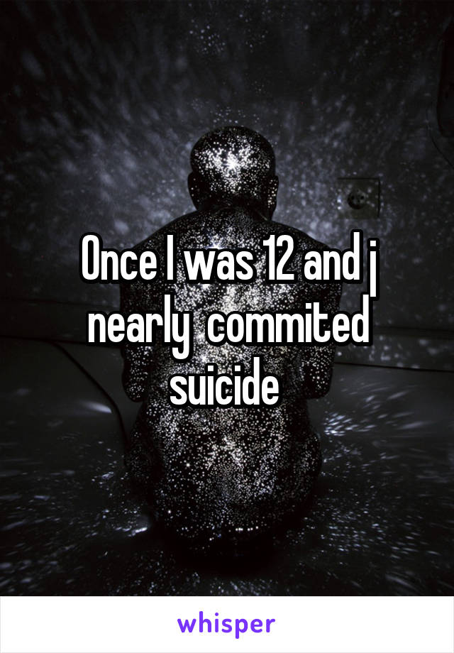 Once I was 12 and j nearly  commited suicide 