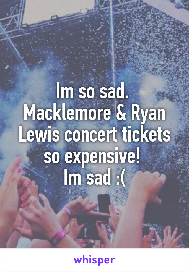 Im so sad. 
Macklemore & Ryan Lewis concert tickets so expensive! 
Im sad :(