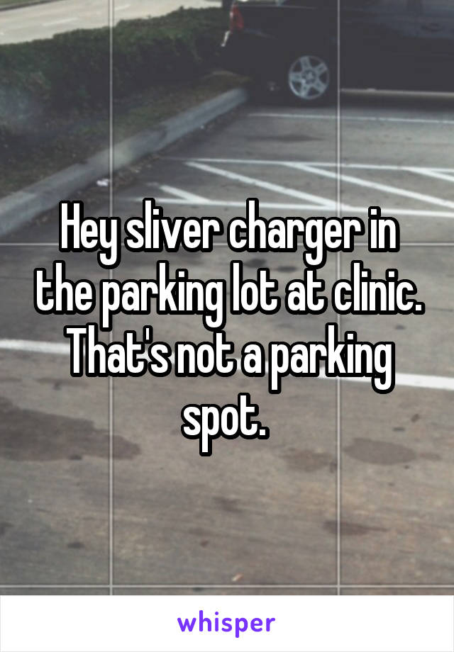 Hey sliver charger in the parking lot at clinic. That's not a parking spot. 