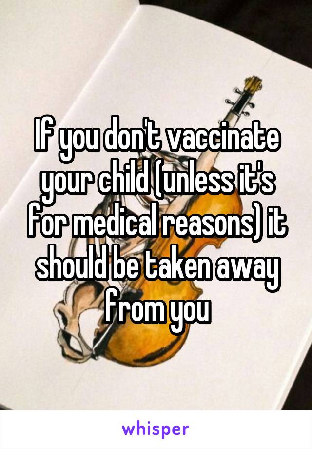 If you don't vaccinate your child (unless it's for medical reasons) it should be taken away from you