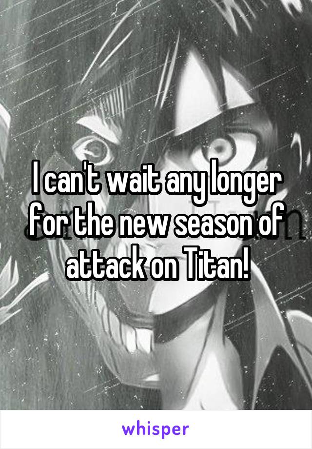 I can't wait any longer for the new season of attack on Titan!