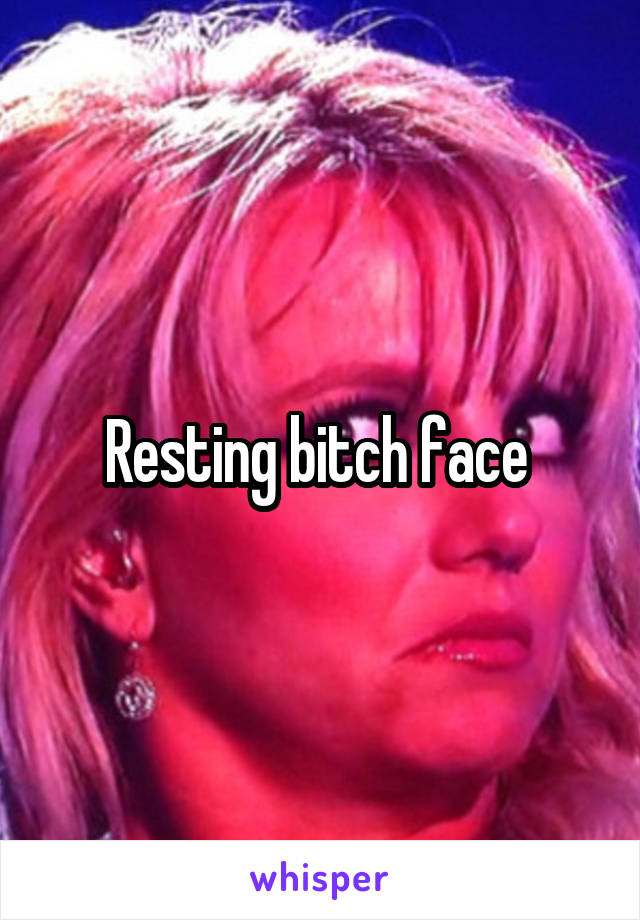 Resting bitch face 