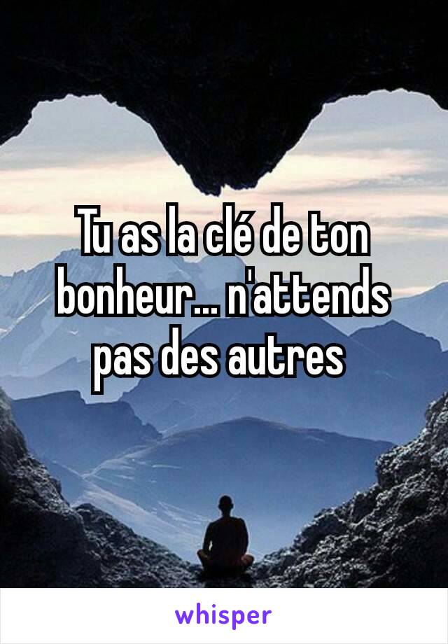 Tu as la clé de ton bonheur... n'attends pas des autres 
