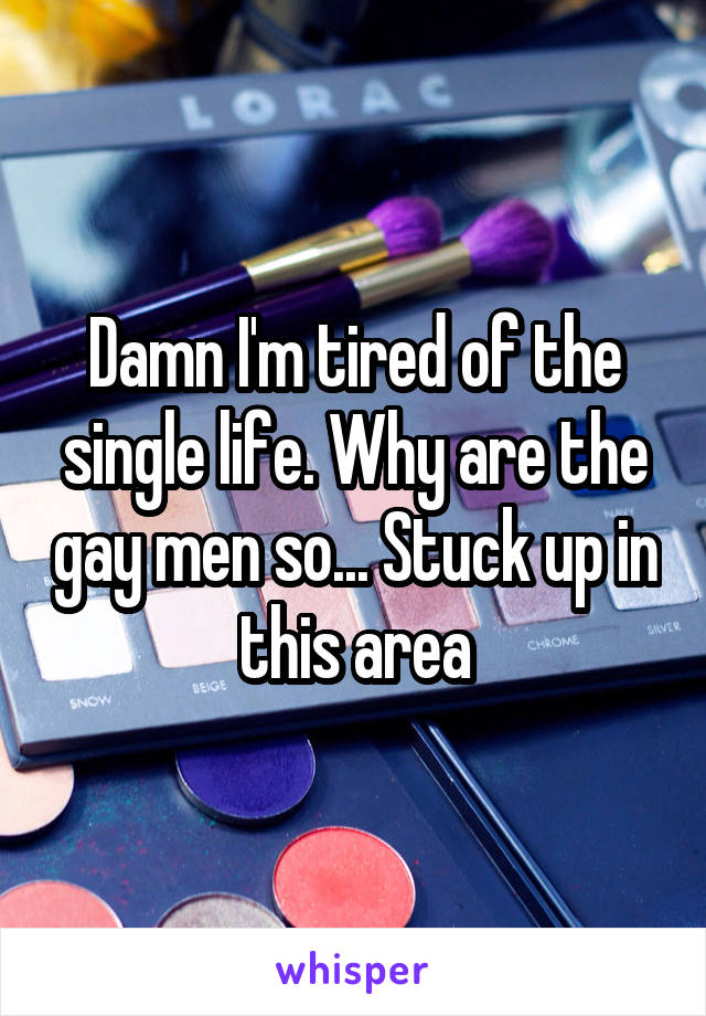 Damn I'm tired of the single life. Why are the gay men so... Stuck up in this area