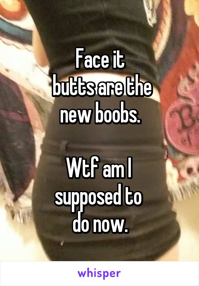 Face it
 butts are the
 new boobs. 

Wtf am I 
supposed to 
do now.