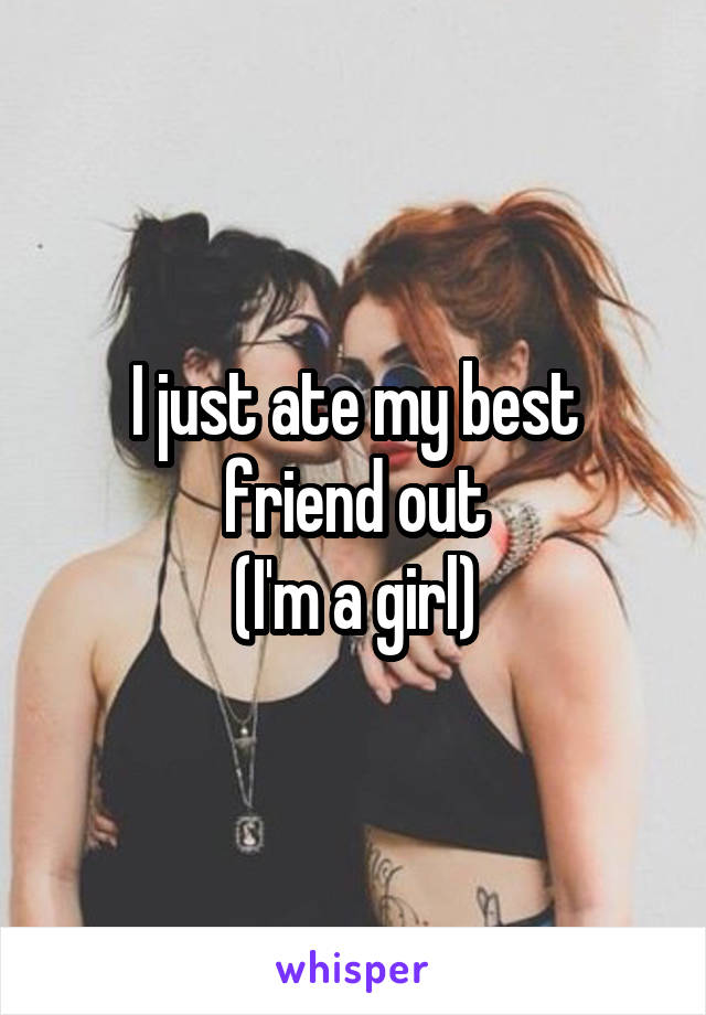 I just ate my best friend out
(I'm a girl)