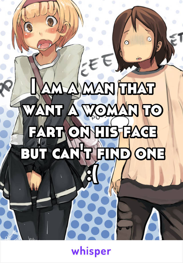 I am a man that want a woman to fart on his face but can't find one :(