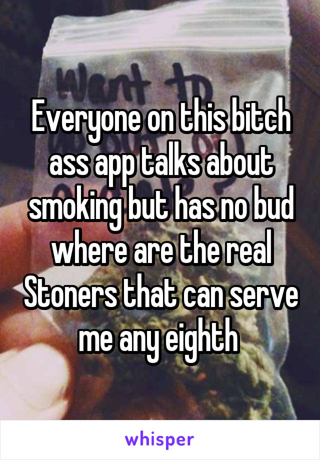 Everyone on this bitch ass app talks about smoking but has no bud where are the real Stoners that can serve me any eighth 