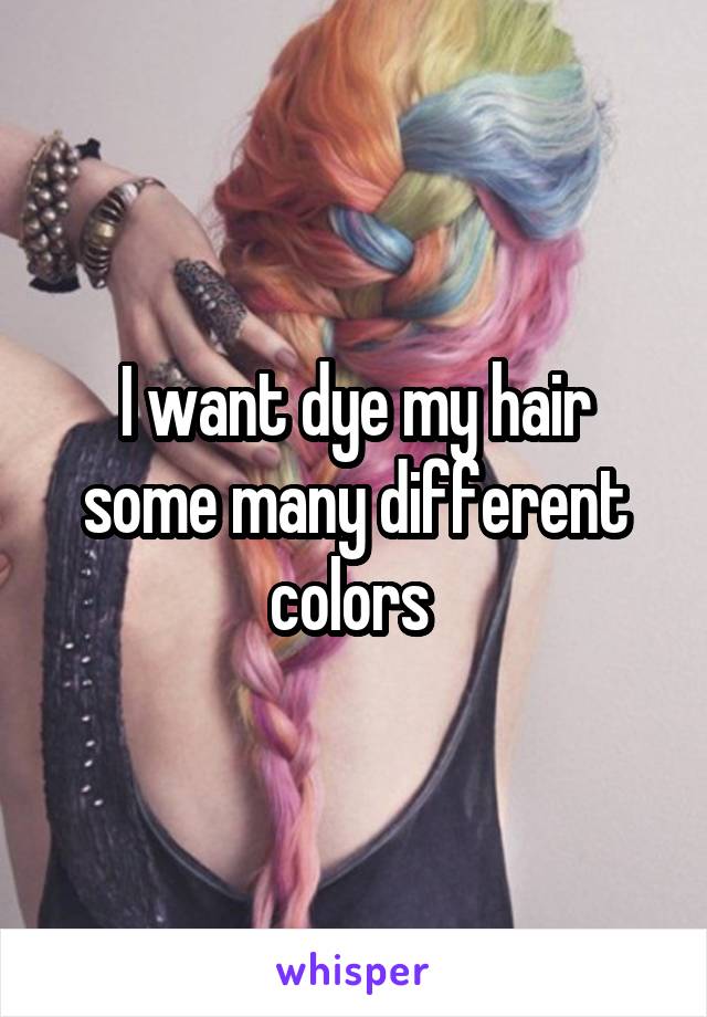 I want dye my hair some many different colors 