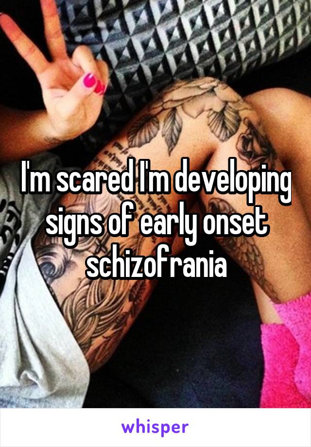 I'm scared I'm developing signs of early onset schizofrania