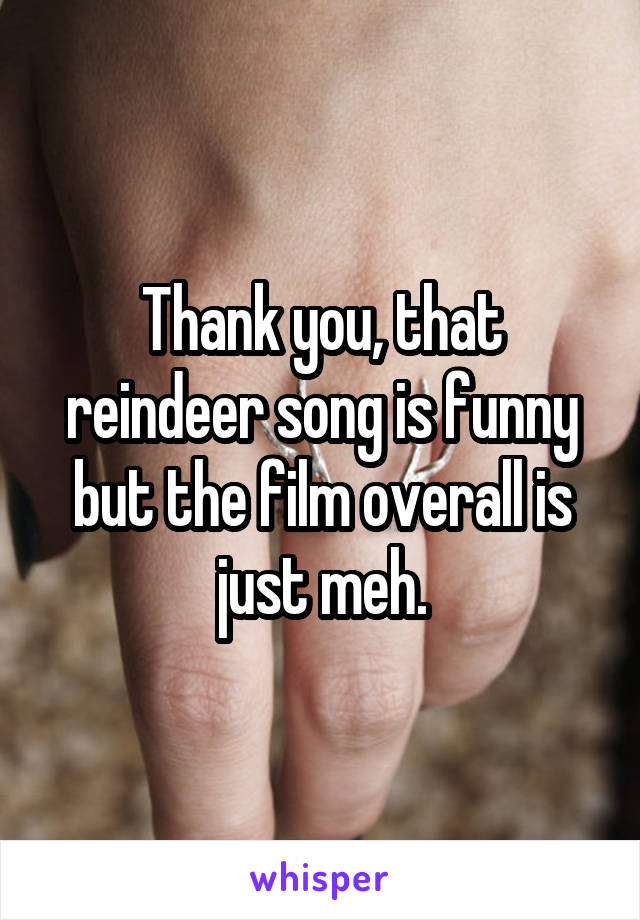 Thank you, that reindeer song is funny but the film overall is just meh.