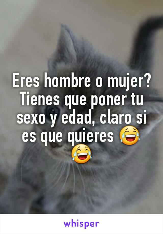 Eres hombre o mujer?  Tienes que poner tu sexo y edad, claro si es que quieres 😂😂