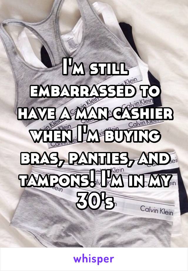 I'm still embarrassed to have a man cashier when I'm buying bras, panties, and tampons! I'm in my 30's
