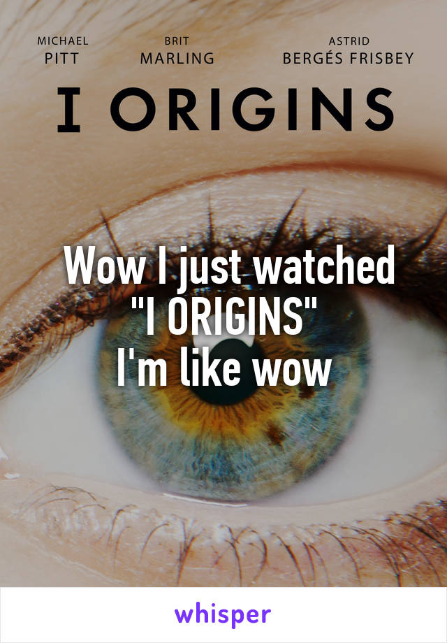  Wow I just watched
 "I ORIGINS" 
I'm like wow