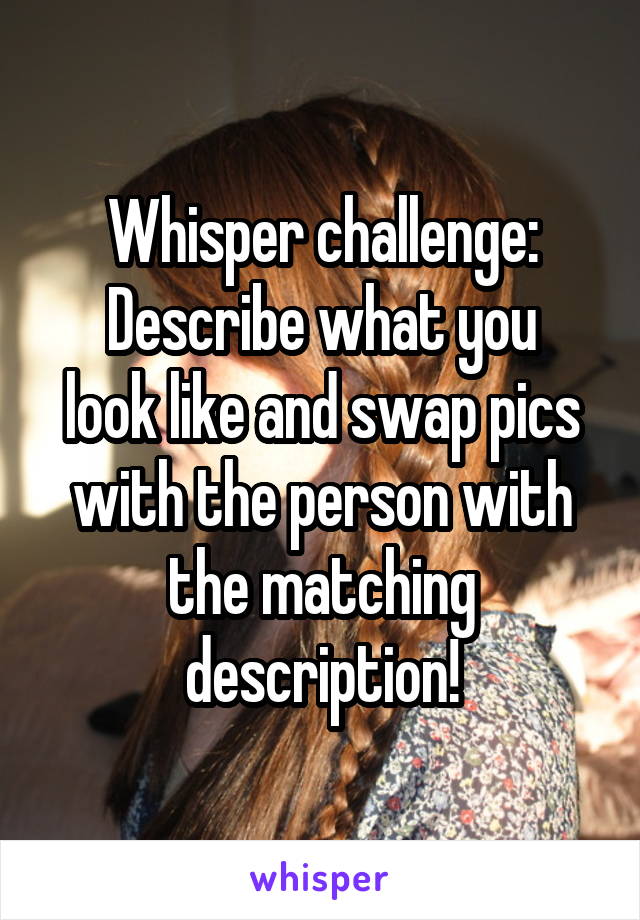 Whisper challenge:
Describe what you look like and swap pics with the person with the matching description!