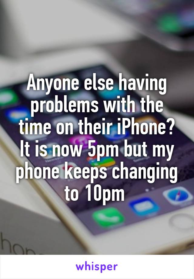 Anyone else having problems with the time on their iPhone? It is now 5pm but my phone keeps changing to 10pm 