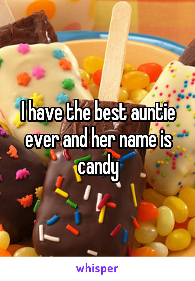 I have the best auntie ever and her name is candy