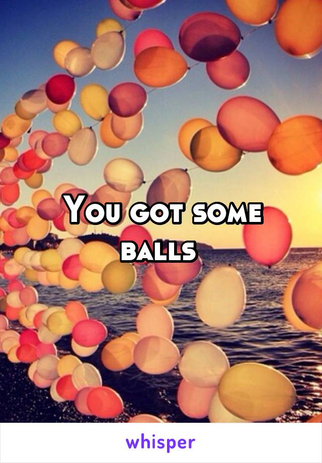 You got some balls 