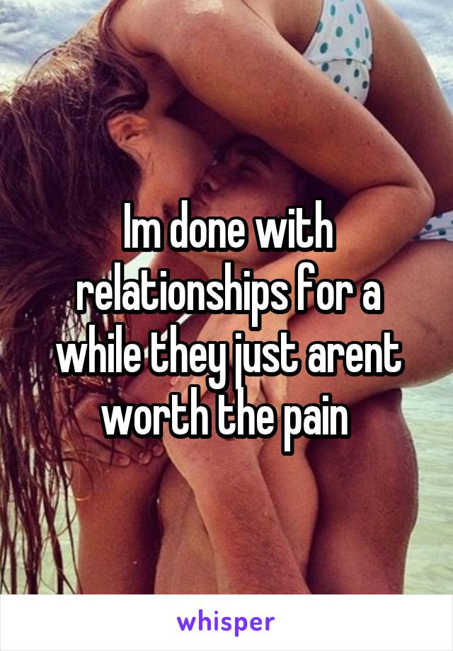 Im done with relationships for a while they just arent worth the pain 