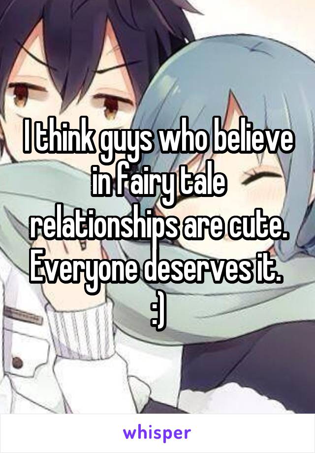 I think guys who believe in fairy tale relationships are cute. Everyone deserves it.  :)