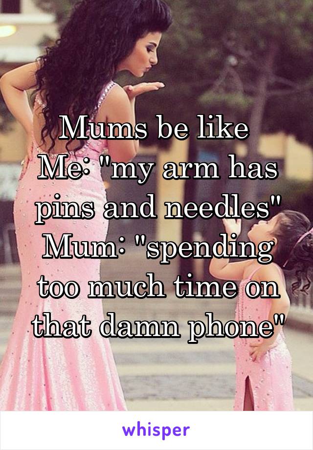 Mums be like 
Me: "my arm has pins and needles"
Mum: "spending too much time on that damn phone"