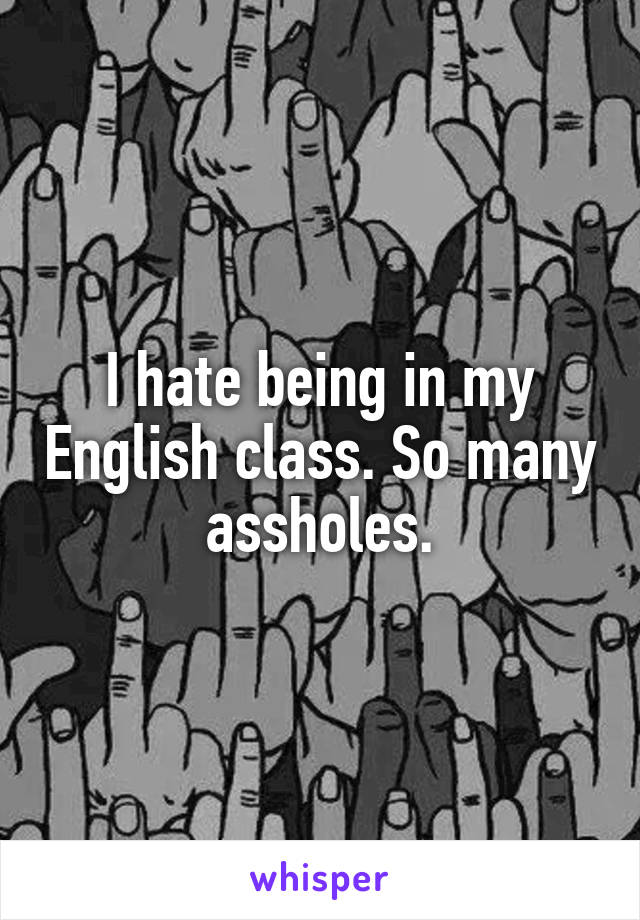 I hate being in my English class. So many assholes.