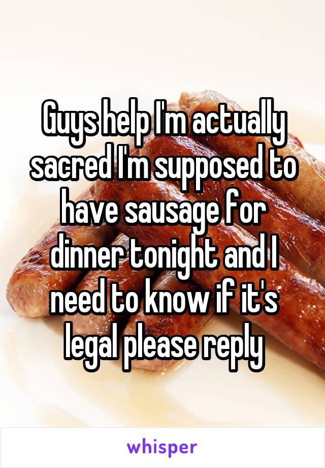 Guys help I'm actually sacred I'm supposed to have sausage for dinner tonight and I need to know if it's legal please reply