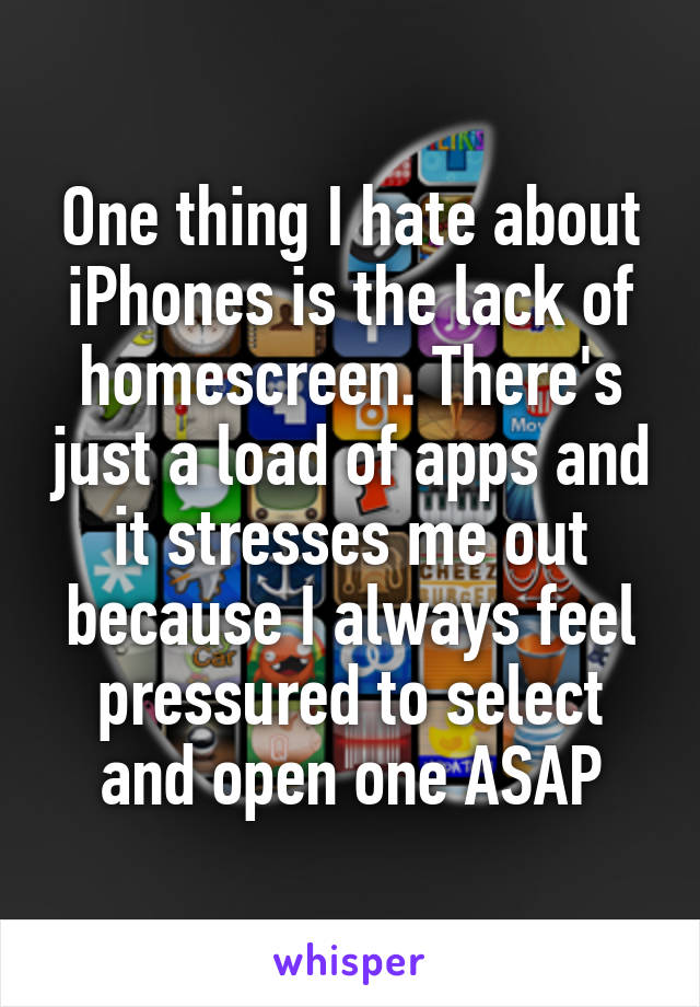 One thing I hate about iPhones is the lack of homescreen. There's just a load of apps and it stresses me out because I always feel pressured to select and open one ASAP