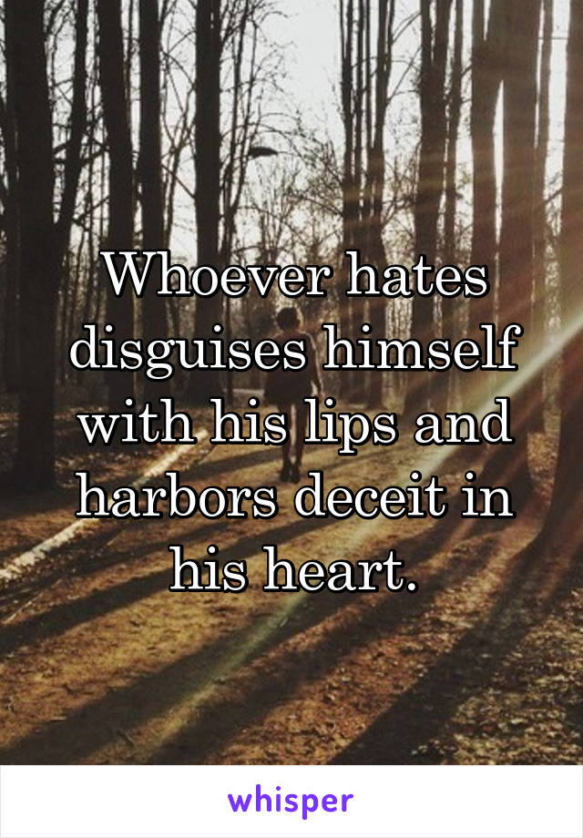 Whoever hates disguises himself with his lips and harbors deceit in his heart.