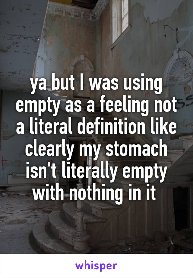 ya but I was using empty as a feeling not a literal definition like clearly my stomach isn't literally empty with nothing in it 